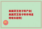美国灵芝孢子粉产业(美国灵芝孢子粉市场呈现增长趋势)