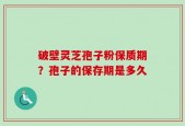 破壁灵芝孢子粉保质期？孢子的保存期是多久