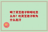 喝了灵芝孢子粉呕吐怎么办？吃灵芝孢子粉为什么出汗