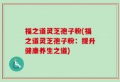 福之道灵芝孢子粉(福之道灵芝孢子粉：提升健康养生之道)