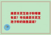 康恩贝灵芝孢子粉哪里有卖？寻找康恩贝灵芝孢子粉的销售渠道？