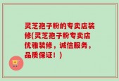 灵芝孢子粉的专卖店装修(灵芝孢子粉专卖店优雅装修，诚信服务，品质保证！)