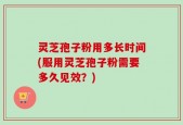 灵芝孢子粉用多长时间(服用灵芝孢子粉需要多久见效？)