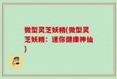 微型灵芝妖精(微型灵芝妖精：迷你健康神仙)