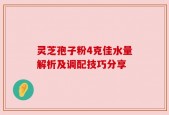 灵芝孢子粉4克佳水量解析及调配技巧分享
