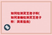 如何检测灵芝孢子粉(如何准确检测灵芝孢子粉：简易指南)