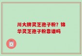川大牌灵芝孢子粉？锦华灵芝孢子粉靠谱吗