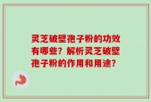 灵芝破壁孢子粉的功效有哪些？解析灵芝破壁孢子粉的作用和用途？