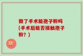 做了手术能孢子粉吗 (手术后能否接触孢子粉？)