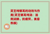 灵芝炖银耳的功效与作用(灵芝银耳炖汤：滋阴润肺，抗疲劳，美容养颜)