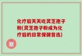 化疗后天天吃灵芝孢子粉(灵芝孢子粉成为化疗后的日常保健首选)