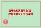温岭收购灵芝平台(温岭完成对灵芝平台收购)
