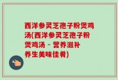 西洋参灵芝孢子粉煲鸡汤(西洋参灵芝孢子粉煲鸡汤 - 营养滋补养生美味佳肴)