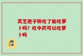 灵芝孢子粉吃了能吃萝卜吗？吃中药可以吃萝卜吗