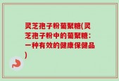 灵芝孢子粉葡聚糖(灵芝孢子粉中的葡聚糖：一种有效的健康保健品)