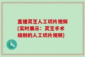直播灵芝人工切片视频(实时展示：灵芝手术级别的人工切片视频)