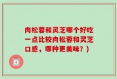 肉松蓉和灵芝哪个好吃一点比较肉松蓉和灵芝口感，哪种更美味？)