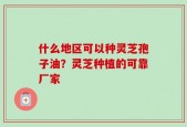 什么地区可以种灵芝孢子油？灵芝种植的可靠厂家