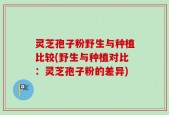 灵芝孢子粉野生与种植比较(野生与种植对比：灵芝孢子粉的差异)