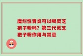 糜烂性胃炎可以喝灵芝孢子粉吗？第三代灵芝孢子粉作用与禁忌