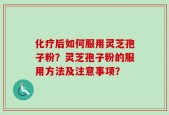 化疗后如何服用灵芝孢子粉？灵芝孢子粉的服用方法及注意事项？