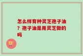 怎么样育种灵芝孢子油？孢子油是用灵芝做的吗