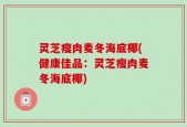 灵芝瘦肉麦冬海底椰(健康佳品：灵芝瘦肉麦冬海底椰)