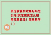 灵芝胶囊的效果好吗怎么吃(灵芝胶囊怎么服用效果更佳？简单易学！)