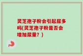 灵芝孢子粉会引起尿多吗(灵芝孢子粉是否会增加尿量？)