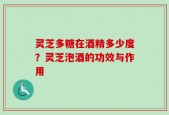 灵芝多糖在酒精多少度？灵芝泡酒的功效与作用