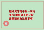 继红灵芝孢子粉一次吃多少(继红灵芝孢子粉用量建议及注意事项)