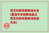 灵芝石斛花旗参汤大全(重温中华经典汤品之灵芝石斛花旗参汤收录大全)