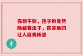 你想不到，孢子粉竟然隐藏着虫子，这背后的让人匪夷所思