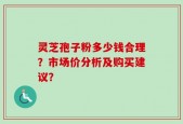 灵芝孢子粉多少钱合理？市场价分析及购买建议？