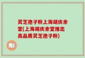 灵芝孢子粉上海胡庆余堂(上海胡庆余堂推出高品质灵芝孢子粉)