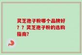 灵芝孢子粉哪个品牌好？？灵芝孢子粉的选购指南？