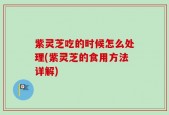 紫灵芝吃的时候怎么处理(紫灵芝的食用方法详解)