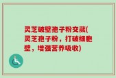 灵芝破壁孢子粉交蒇(灵芝孢子粉，打破细胞壁，增强营养吸收)