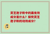 灵芝孢子粉中的最有效成分是什么？探究灵芝孢子粉的功效成分？