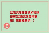 盆栽灵芝施肥技术视频讲解(盆栽灵芝如何施肥？跟着视频学！)