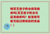 喝灵芝孢子粉会得荨麻疹吗(灵芝孢子粉会引起荨麻疹吗？新发现可能引起过敏反应的食品！)