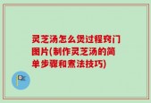 灵芝汤怎么煲过程窍门图片(制作灵芝汤的简单步骤和煮法技巧)