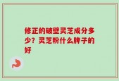 修正的破壁灵芝成分多少？灵芝粉什么牌子的好