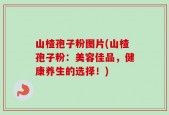 山楂孢子粉图片(山楂孢子粉：美容佳品，健康养生的选择！)