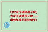 归农灵芝破壁孢子粉(农灵芝破壁孢子粉——增强免疫力的好帮手)