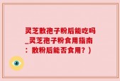 灵芝散孢子粉后能吃吗_灵芝孢子粉食用指南：散粉后能否食用？)