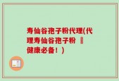 寿仙谷孢子粉代理(代理寿仙谷孢子粉 – 健康必备！)
