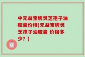 中元益宝牌灵芝孢子油胶囊价格(元益宝牌灵芝孢子油胶囊 价格多少？)