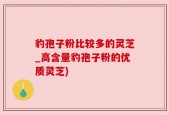 豹孢子粉比较多的灵芝_高含量豹孢子粉的优质灵芝)