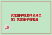 灵芝孢子粉怎样长成灵芝？灵芝孢子粉密度